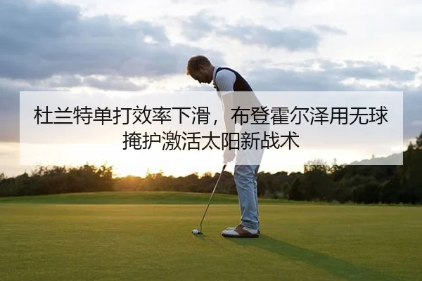 杜兰特单打效率下滑，布登霍尔泽用无球掩护激活太阳新战术